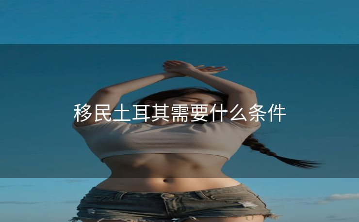 移民土耳其需要什么条件